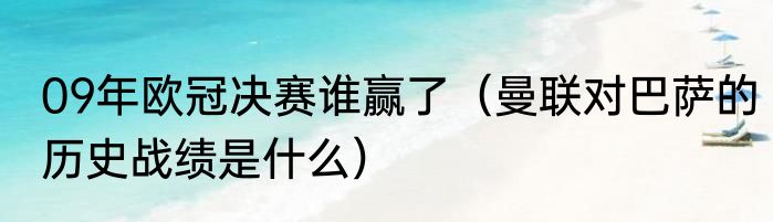 09年欧冠决赛谁赢了（曼联对巴萨的历史战绩是什么）