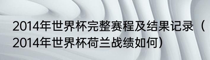 2014年世界杯完整赛程及结果记录（2014年世界杯荷兰战绩如何）