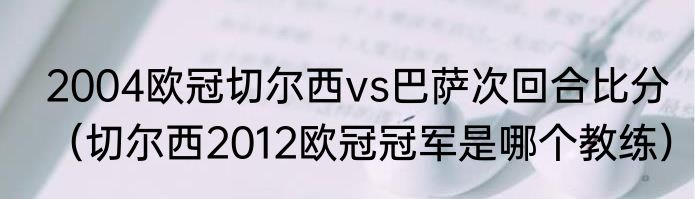 2004欧冠切尔西vs巴萨次回合比分（切尔西2012欧冠冠军是哪个教练）