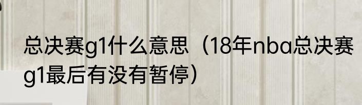 总决赛g1什么意思（18年nba总决赛g1最后有没有暂停）