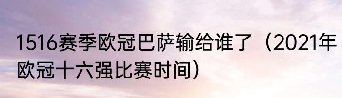 1516赛季欧冠巴萨输给谁了（2021年欧冠十六强比赛时间）