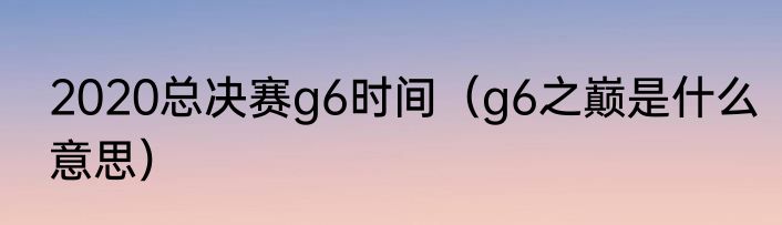 2020总决赛g6时间（g6之巅是什么意思）