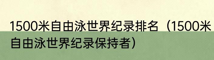 1500米自由泳世界纪录排名（1500米自由泳世界纪录保持者）