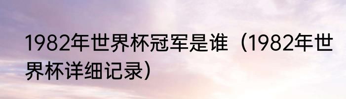 1982年世界杯冠军是谁（1982年世界杯详细记录）