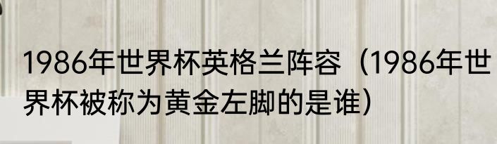 1986年世界杯英格兰阵容（1986年世界杯被称为黄金左脚的是谁）