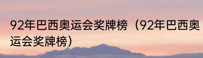 92年巴西奥运会奖牌榜（92年巴西奥运会奖牌榜）
