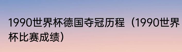 1990世界杯德国夺冠历程（1990世界杯比赛成绩）