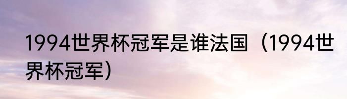 1994世界杯冠军是谁法国（1994世界杯冠军）