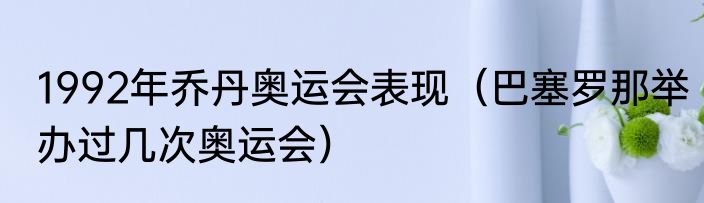 1992年乔丹奥运会表现（巴塞罗那举办过几次奥运会）