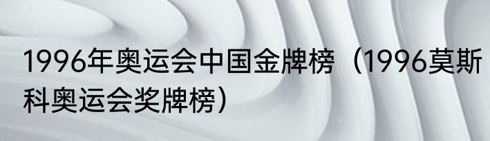 1996年奥运会中国金牌榜（1996莫斯科奥运会奖牌榜）