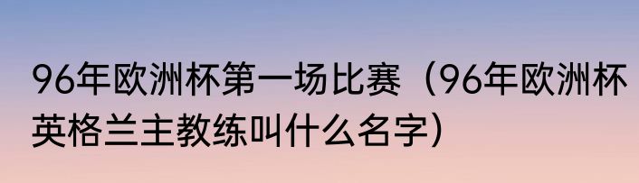 96年欧洲杯第一场比赛（96年欧洲杯英格兰主教练叫什么名字）