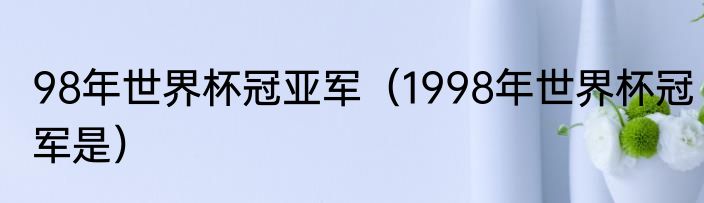 98年世界杯冠亚军（1998年世界杯冠军是）