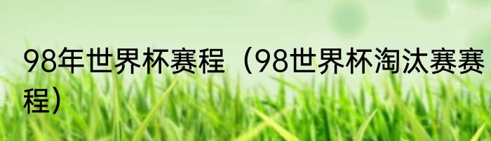 98年世界杯赛程（98世界杯淘汰赛赛程）