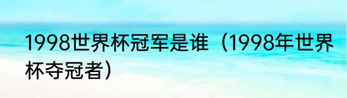 1998世界杯冠军是谁（1998年世界杯夺冠者）