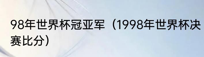 98年世界杯冠亚军（1998年世界杯决赛比分）