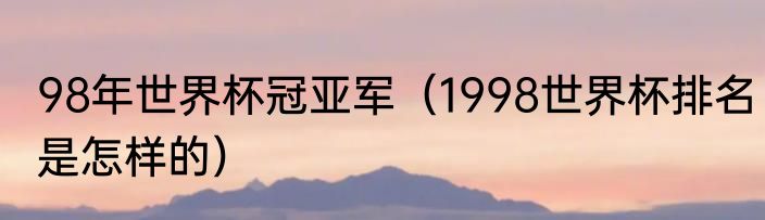 98年世界杯冠亚军（1998世界杯排名是怎样的）