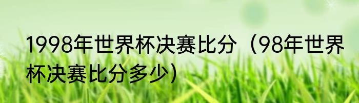 1998年世界杯决赛比分（98年世界杯决赛比分多少）