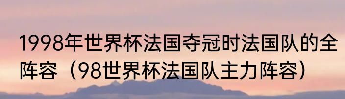 1998年世界杯法国夺冠时法国队的全阵容（98世界杯法国队主力阵容）