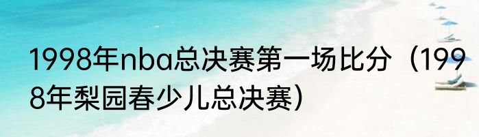 1998年nba总决赛第一场比分（1998年梨园春少儿总决赛）
