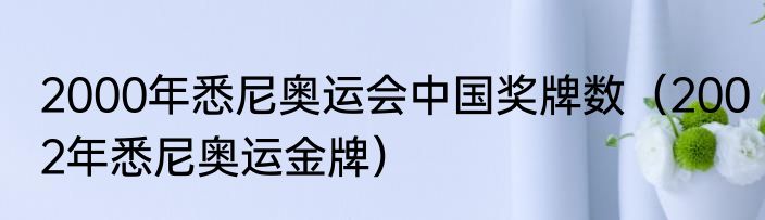 2000年悉尼奥运会中国奖牌数（2002年悉尼奥运金牌）