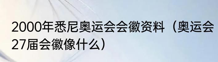 2000年悉尼奥运会会徽资料（奥运会27届会徽像什么）