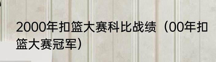2000年扣篮大赛科比战绩（00年扣篮大赛冠军）