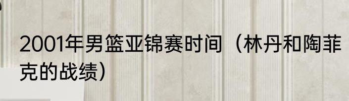 2001年男篮亚锦赛时间（林丹和陶菲克的战绩）