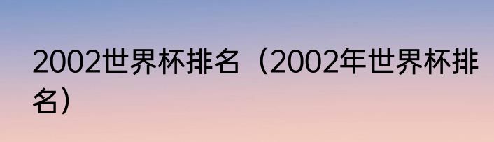 2002世界杯排名（2002年世界杯排名）
