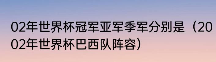 02年世界杯冠军亚军季军分别是（2002年世界杯巴西队阵容）