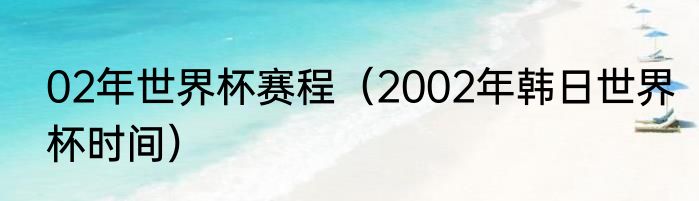 02年世界杯赛程（2002年韩日世界杯时间）