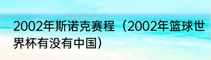 2002年斯诺克赛程（2002年篮球世界杯有没有中国）
