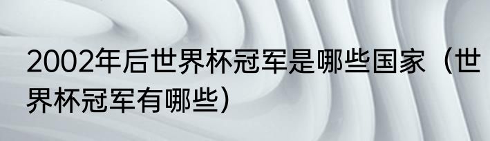 2002年后世界杯冠军是哪些国家（世界杯冠军有哪些）