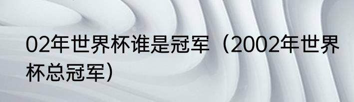 02年世界杯谁是冠军（2002年世界杯总冠军）