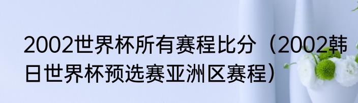 2002世界杯所有赛程比分（2002韩日世界杯预选赛亚洲区赛程）