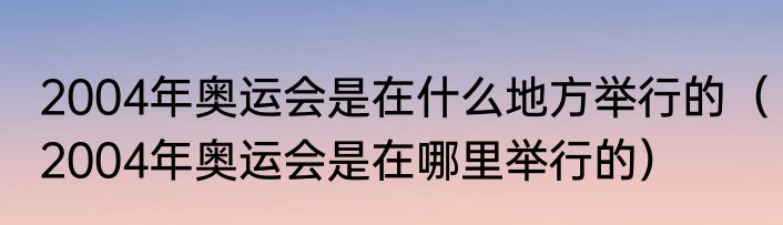 2004年奥运会是在什么地方举行的（2004年奥运会是在哪里举行的）