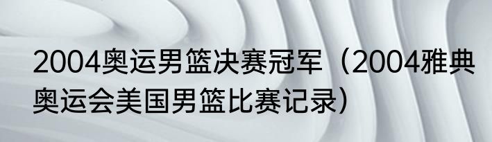 2004奥运男篮决赛冠军（2004雅典奥运会美国男篮比赛记录）