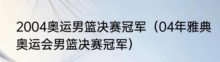 2004奥运男篮决赛冠军（04年雅典奥运会男篮决赛冠军）