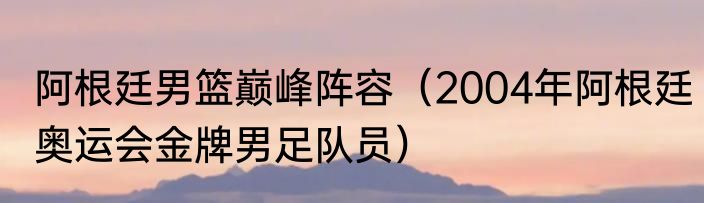 阿根廷男篮巅峰阵容（2004年阿根廷奥运会金牌男足队员）