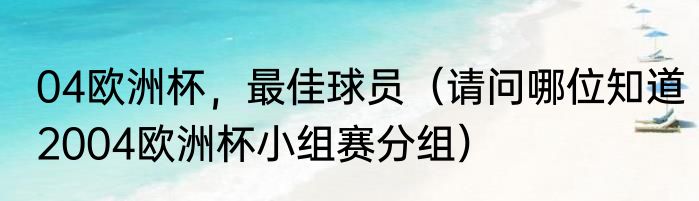 04欧洲杯，最佳球员（请问哪位知道2004欧洲杯小组赛分组）
