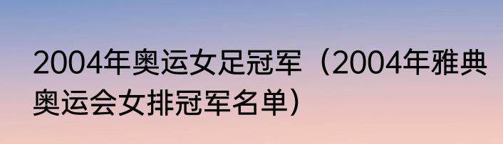 2004年奥运女足冠军（2004年雅典奥运会女排冠军名单）