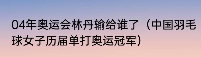 04年奥运会林丹输给谁了（中国羽毛球女子历届单打奥运冠军）