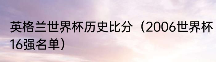 英格兰世界杯历史比分（2006世界杯16强名单）