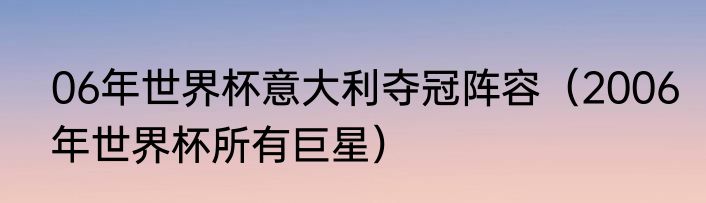06年世界杯意大利夺冠阵容(2006年世界杯所有巨星)