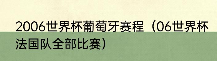 2006世界杯葡萄牙赛程（06世界杯法国队全部比赛）