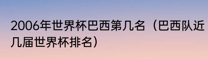 2006年世界杯巴西第几名（巴西队近几届世界杯排名）