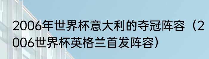 2006年世界杯意大利的夺冠阵容（2006世界杯英格兰首发阵容）