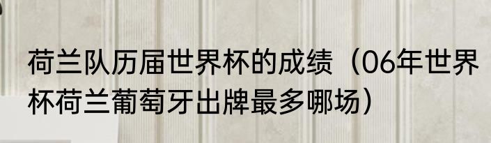 荷兰队历届世界杯的成绩（06年世界杯荷兰葡萄牙出牌最多哪场）