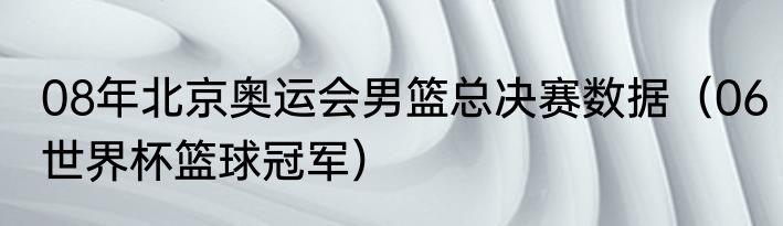 08年北京奥运会男篮总决赛数据（06世界杯篮球冠军）