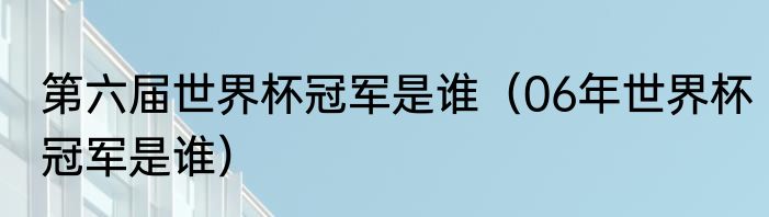 第六届世界杯冠军是谁（06年世界杯冠军是谁）