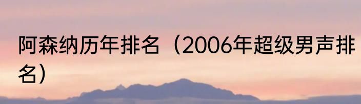 阿森纳历年排名（2006年超级男声排名）